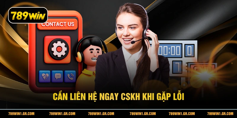 Cần liên hệ ngay CSKH khi gặp lỗi