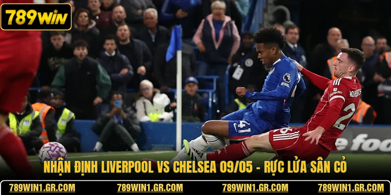 Nhận Định Liverpool Vs Chelsea 09/05 - Rực Lửa Sân cỏ